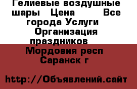 Гелиевые воздушные шары › Цена ­ 45 - Все города Услуги » Организация праздников   . Мордовия респ.,Саранск г.